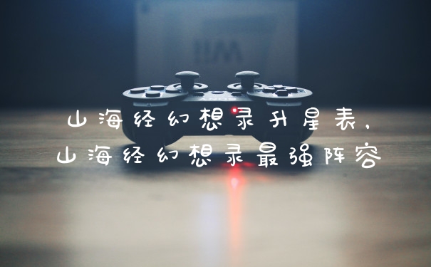 山海经幻想录升星表，山海经幻想录最强阵容