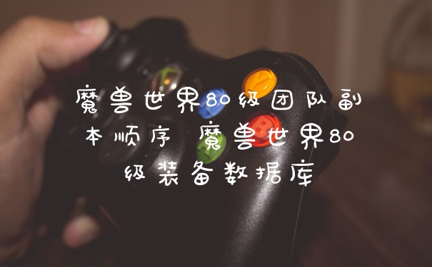 魔兽世界80级团队副本顺序 魔兽世界80级装备数据库