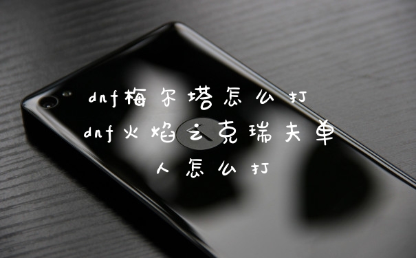 dnf梅尔塔怎么打 dnf火焰之克瑞夫单人怎么打