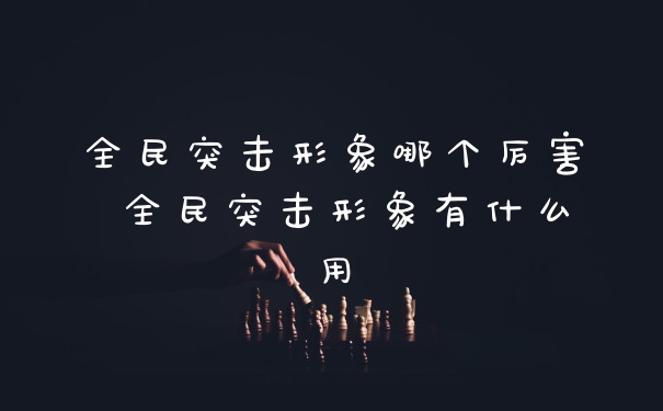 全民突击形象哪个厉害 全民突击形象有什么用