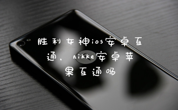 胜利女神ios安卓互通，nikke安卓苹果互通吗