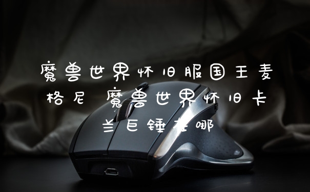 魔兽世界怀旧服国王麦格尼 魔兽世界怀旧卡兰巨锤在哪