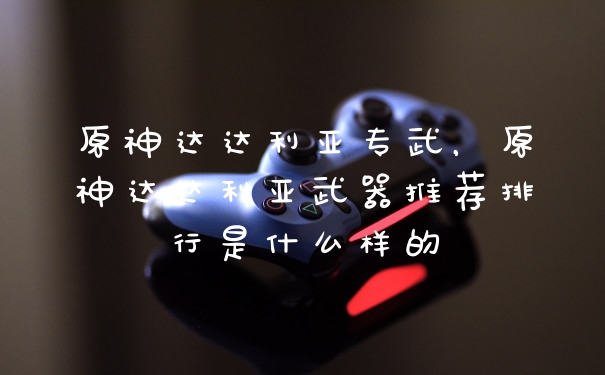 原神达达利亚专武,原神达达利亚武器推荐排行是什么样的
