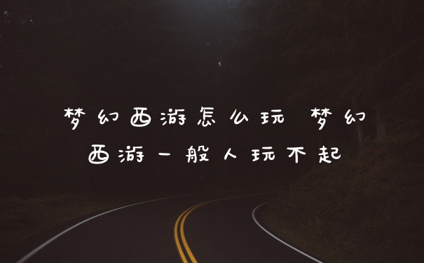 梦幻西游怎么玩 梦幻西游一般人玩不起