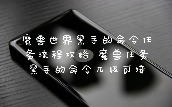 魔兽世界黑手的命令任务流程攻略 魔兽任务黑手的命令几级可接