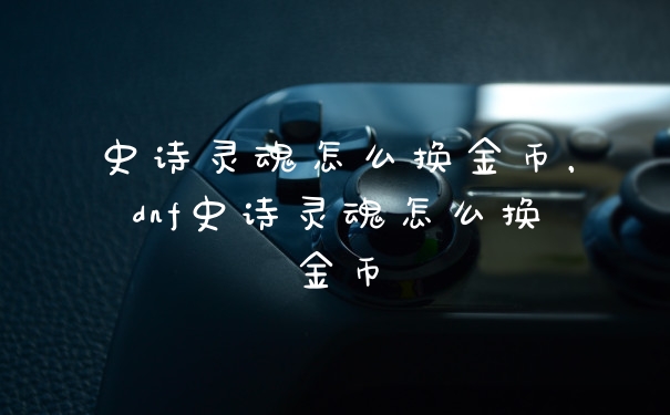 史诗灵魂怎么换金币,dnf史诗灵魂怎么换金币