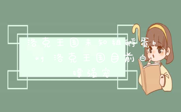洛克王国未知组孵蛋bug 洛克王国目前白嫖强宠