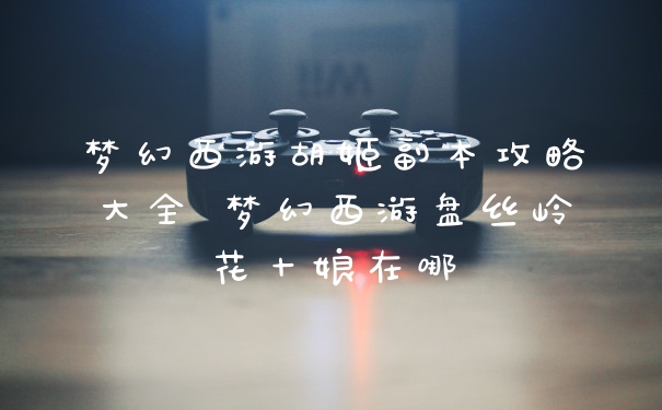 梦幻西游胡姬副本攻略大全 梦幻西游盘丝岭花十娘在哪