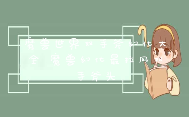 魔兽世界双手斧幻化大全 魔兽幻化最拉风双手斧头