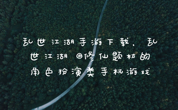 乱世江湖手游下载，乱世江湖 @修仙题材的角色扮演类手机游戏