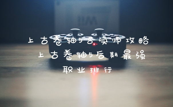 上古卷轴5召唤师攻略 上古卷轴5后期最强职业排行
