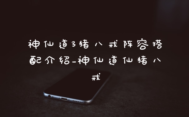 神仙道3猪八戒阵容搭配介绍_神仙道仙猪八戒