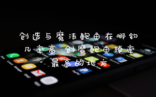 创造与魔法鲍鱼在哪钓几率高 创魔鲍鱼掉率最高的地方