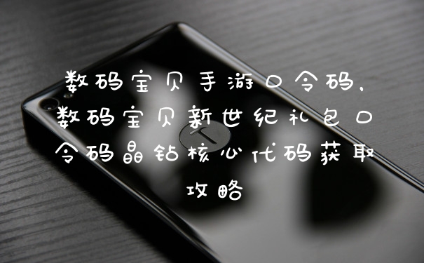 数码宝贝手游口令码，数码宝贝新世纪礼包口令码晶钻核心代码获取攻略