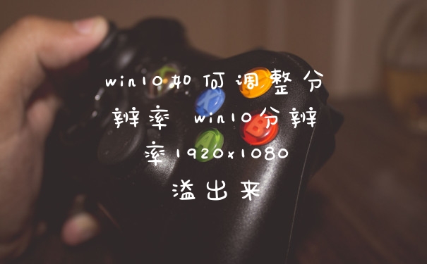 win10如何调整分辨率 win10分辨率1920×1080溢出来