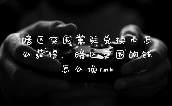 暗区突围常驻兑换币怎么获得，暗区突围的钱怎么换rmb
