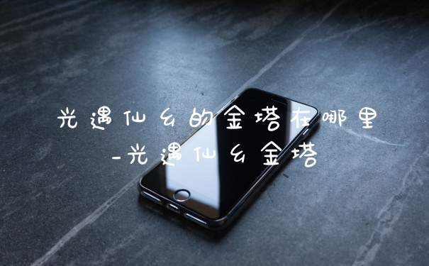 光遇仙乡的金塔在哪里_光遇仙乡金塔