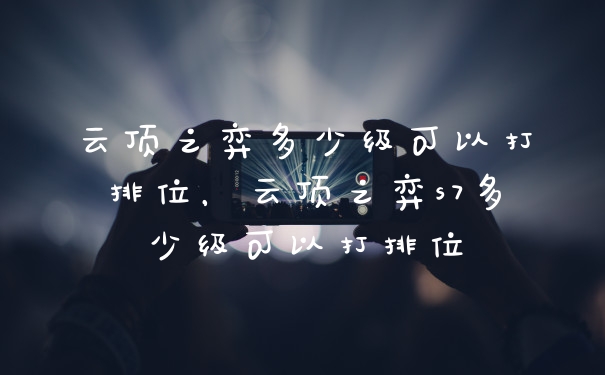 云顶之弈多少级可以打排位，云顶之弈s7多少级可以打排位
