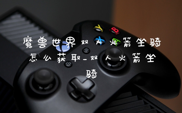 魔兽世界双人火箭坐骑怎么获取_双人火箭坐骑