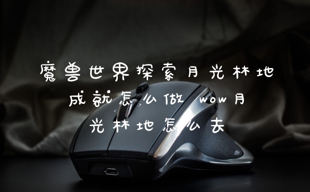 魔兽世界探索月光林地成就怎么做 wow月光林地怎么去