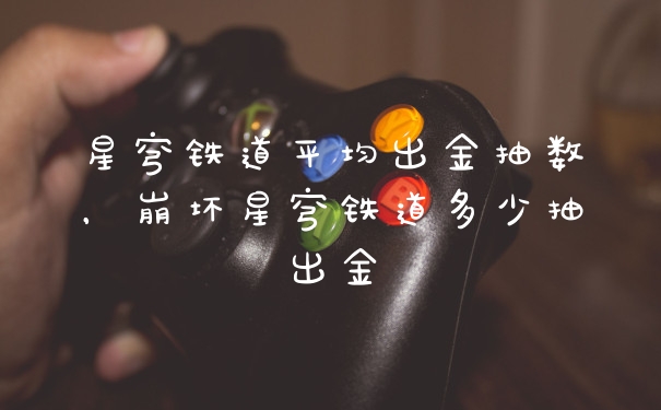 星穹铁道平均出金抽数，崩坏星穹铁道多少抽出金