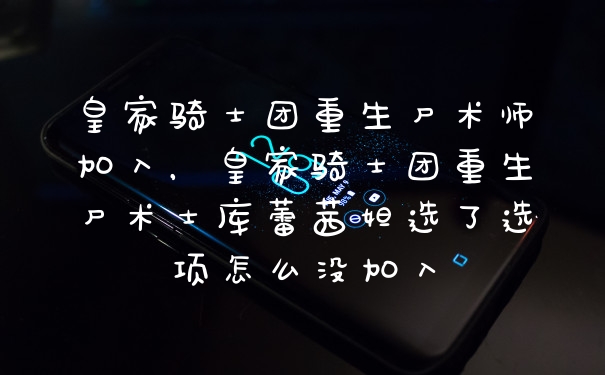 皇家骑士团重生尸术师加入，皇家骑士团重生尸术士库蕾茜妲选了选项怎么没加入