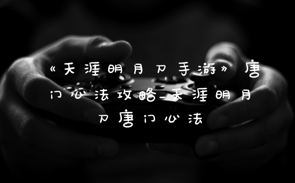 《天涯明月刀手游》唐门心法攻略_天涯明月刀唐门心法