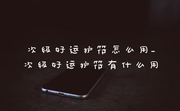 次级好运护符怎么用_次级好运护符有什么用