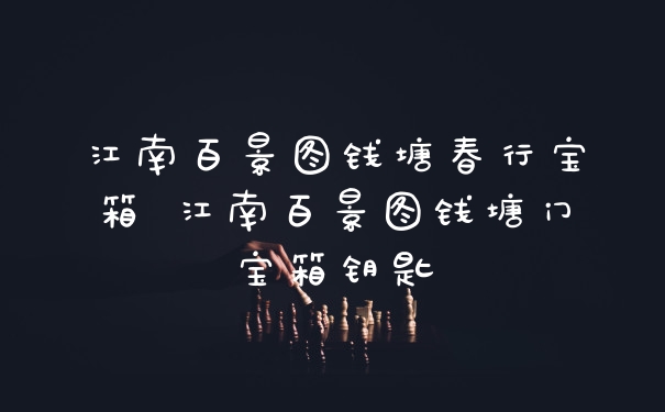 江南百景图钱塘春行宝箱 江南百景图钱塘门宝箱钥匙