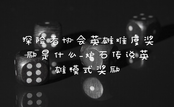 探险者协会英雄难度奖励是什么_炉石传说英雄模式奖励