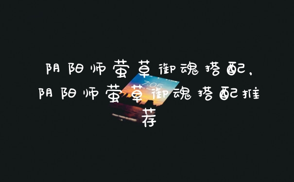阴阳师萤草御魂搭配，阴阳师萤草御魂搭配推荐