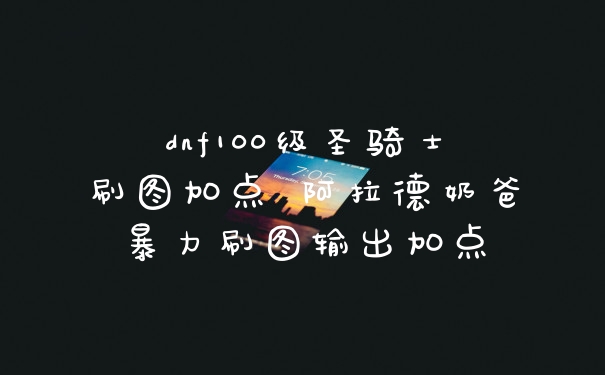 dnf100级圣骑士刷图加点 阿拉德奶爸暴力刷图输出加点