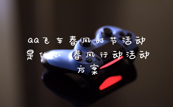 QQ飞车春风时节活动是什么 春风行动活动方案