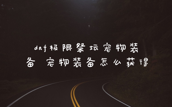 dnf极限祭坛宠物装备 宠物装备怎么获得