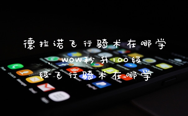 德拉诺飞行骑术在哪学，WOW秒升100级级飞行骑术在哪学