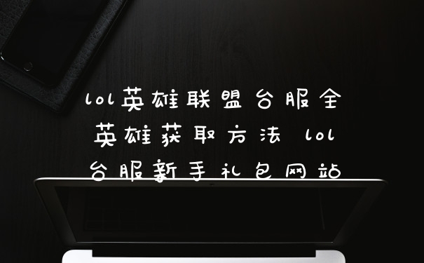 lol英雄联盟台服全英雄获取方法 lol台服新手礼包网站
