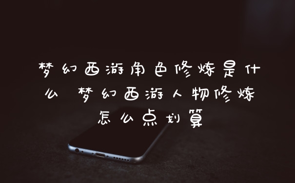梦幻西游角色修炼是什么 梦幻西游人物修炼怎么点划算