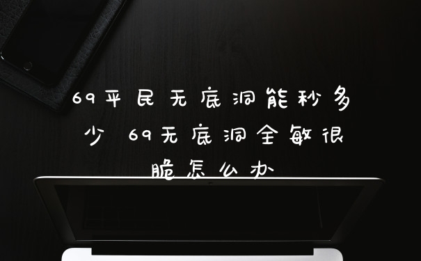 69平民无底洞能秒多少 69无底洞全敏很脆怎么办