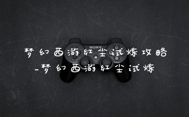梦幻西游红尘试炼攻略_梦幻西游红尘试炼