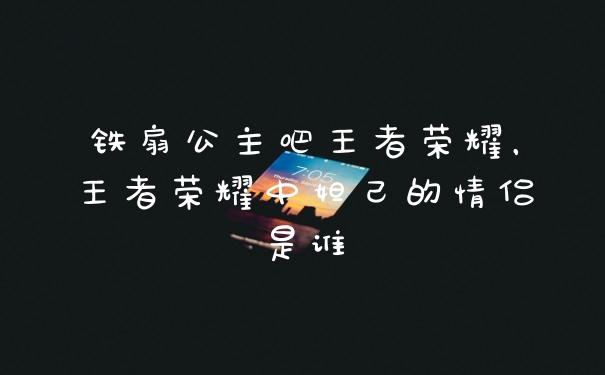 铁扇公主吧王者荣耀，王者荣耀中妲己的情侣是谁