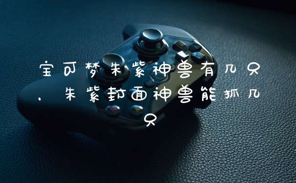 宝可梦朱紫神兽有几只，朱紫封面神兽能抓几只