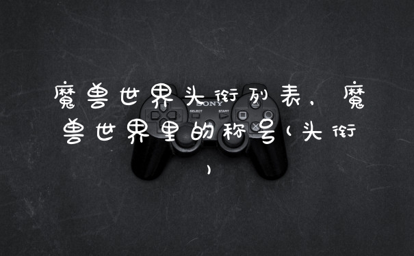 魔兽世界头衔列表，魔兽世界里的称号(头衔)