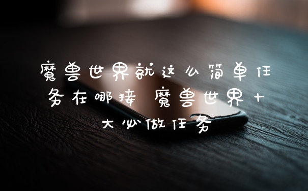 魔兽世界就这么简单任务在哪接 魔兽世界十大必做任务