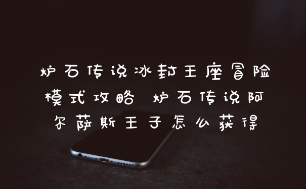 炉石传说冰封王座冒险模式攻略 炉石传说阿尔萨斯王子怎么获得