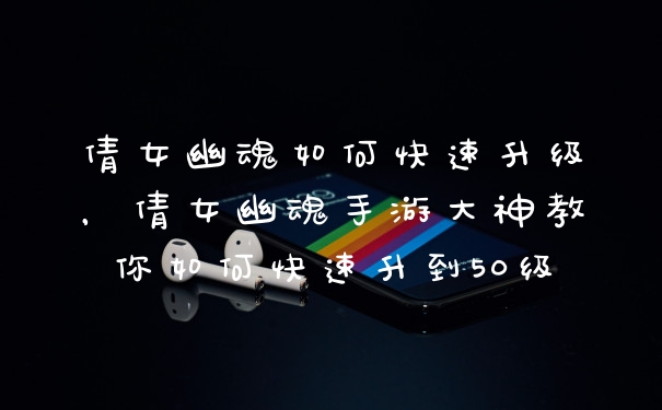 倩女幽魂如何快速升级，倩女幽魂手游大神教你如何快速升到50级
