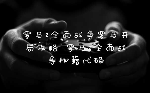 罗马2全面战争罗马开局攻略 罗马2全面战争秘籍代码