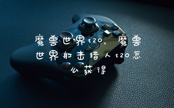 魔兽世界t20，魔兽世界射击猎人t20怎么获得