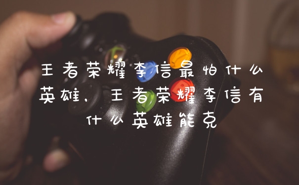 王者荣耀李信最怕什么英雄，王者荣耀李信有什么英雄能克