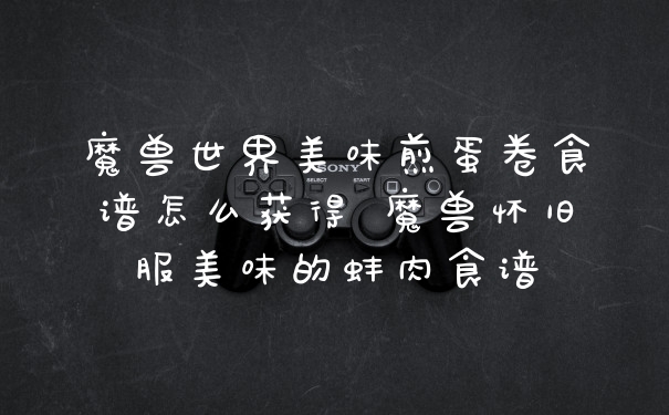 魔兽世界美味煎蛋卷食谱怎么获得 魔兽怀旧服美味的蚌肉食谱