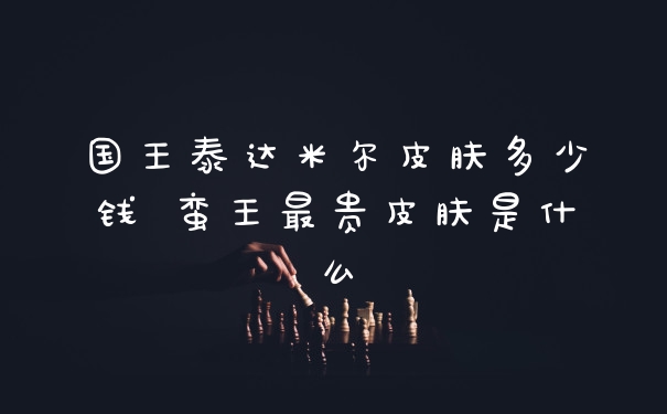 国王泰达米尔皮肤多少钱 蛮王最贵皮肤是什么